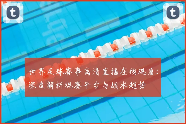 世界足球赛事高清直播在线观看:深度解析观赛平台与战术趋势