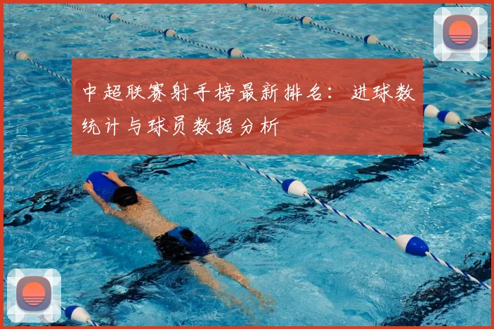 中超联赛射手榜最新排名:进球数统计与球员数据分析