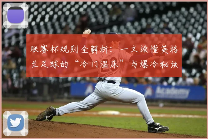 联赛杯规则全解析:一文读懂英格兰足球的“冷门温床”与爆冷秘诀