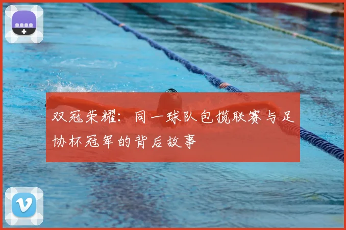 双冠荣耀:同一球队包揽联赛与足协杯冠军的背后故事