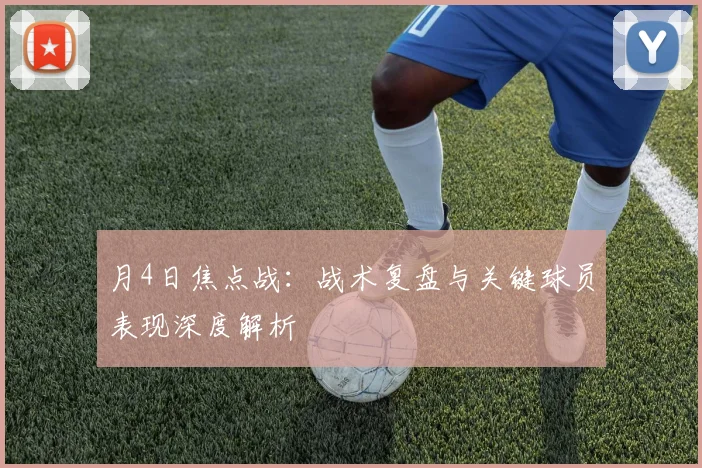 月4日焦点战:战术复盘与关键球员表现深度解析