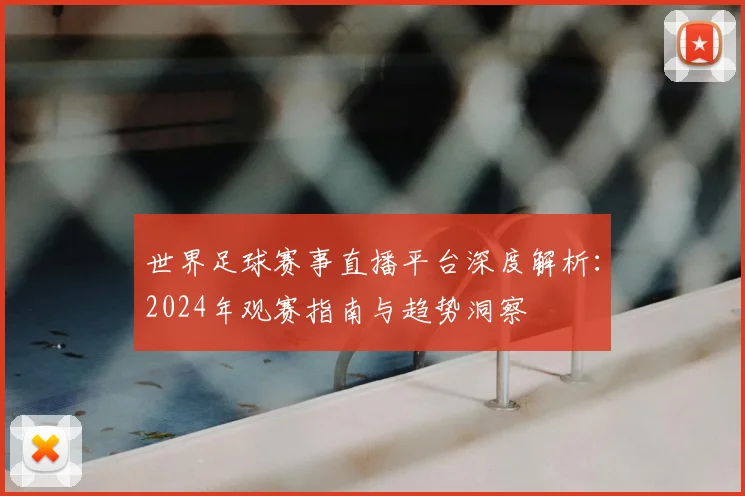 世界足球赛事直播平台深度解析：2024年观赛指南与趋势洞察