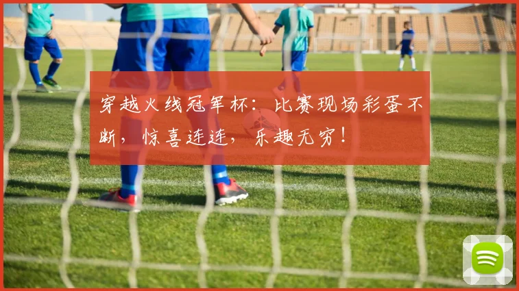 穿越火线冠军杯:比赛现场彩蛋不断,惊喜连连,乐趣无穷!