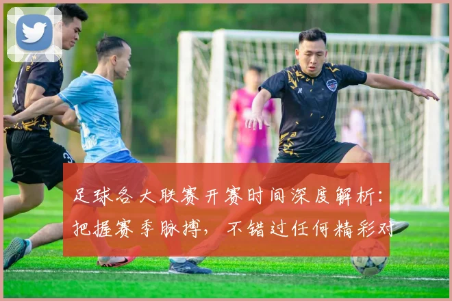 足球各大联赛开赛时间深度解析:把握赛季脉搏,不错过任何精彩对决