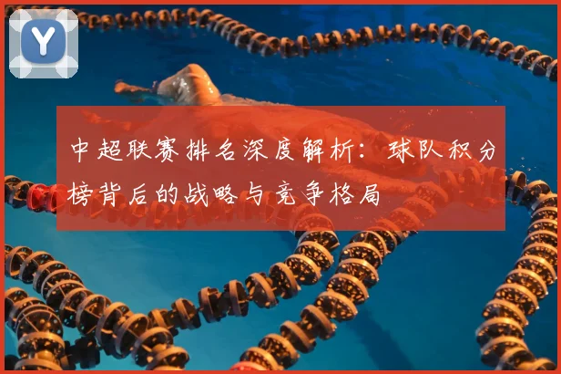 中超联赛排名深度解析:球队积分榜背后的战略与竞争格局