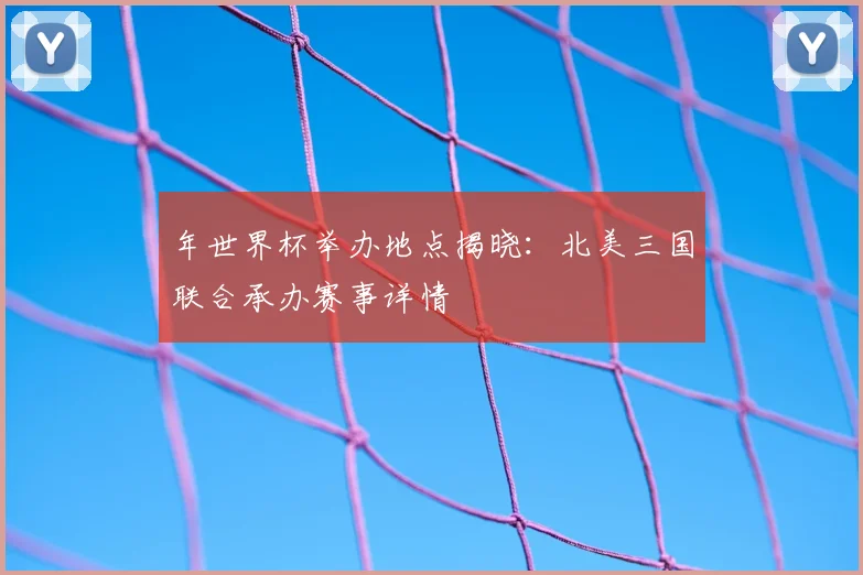 年世界杯举办地点揭晓:北美三国联合承办赛事详情