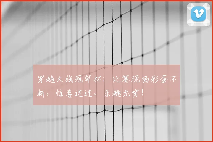 穿越火线冠军杯:比赛现场彩蛋不断,惊喜连连,乐趣无穷!