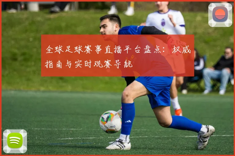 全球足球赛事直播平台盘点:权威指南与实时观赛导航