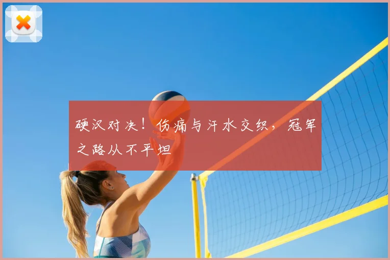 硬汉对决!伤痛与汗水交织,冠军之路从不平坦