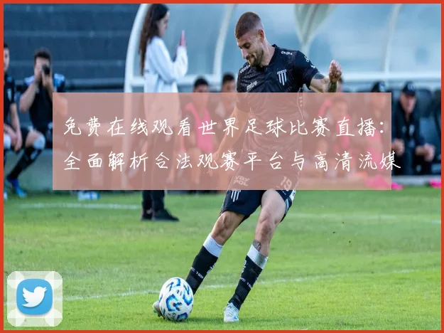 免费在线观看世界足球比赛直播：全面解析合法观赛平台与高清流媒体指南