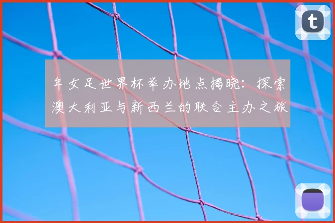 年女足世界杯举办地点揭晓:探索澳大利亚与新西兰的联合主办之旅