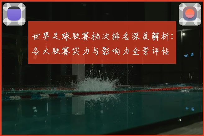 世界足球联赛档次排名深度解析:各大联赛实力与影响力全景评估