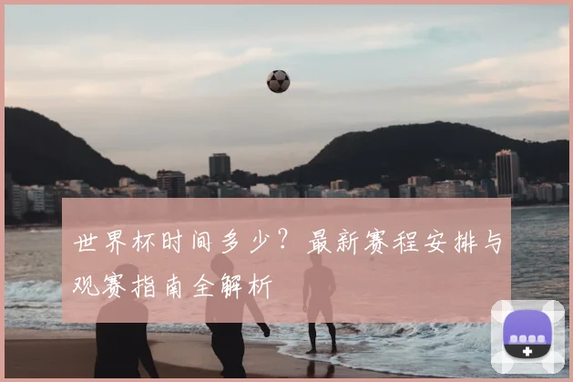 世界杯时间多少?最新赛程安排与观赛指南全解析