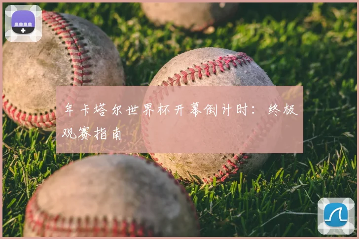 年卡塔尔世界杯开幕倒计时:终极观赛指南