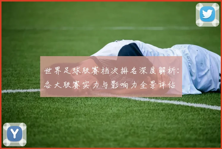 世界足球联赛档次排名深度解析：各大联赛实力与影响力全景评估