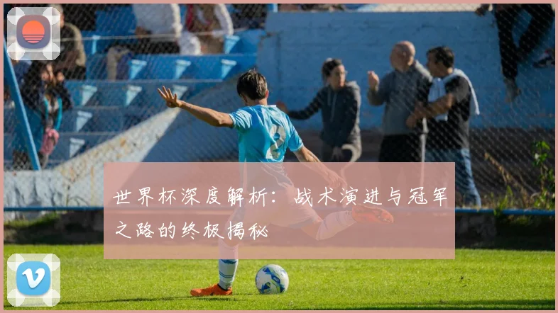 世界杯深度解析:战术演进与冠军之路的终极揭秘
