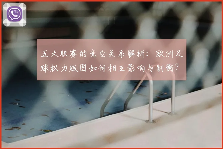 五大联赛的竞合关系解析:欧洲足球权力版图如何相互影响与制衡?_20260611141754
