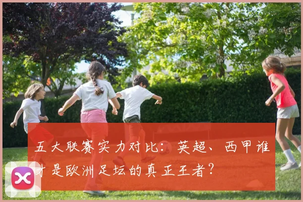 五大联赛实力对比：英超、西甲谁才是欧洲足坛的真正王者？