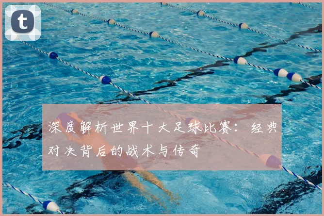 深度解析世界十大足球比赛:经典对决背后的战术与传奇
