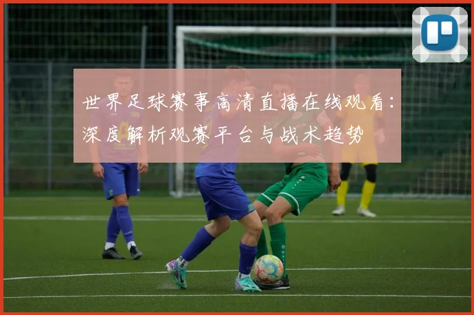 世界足球赛事高清直播在线观看：深度解析观赛平台与战术趋势