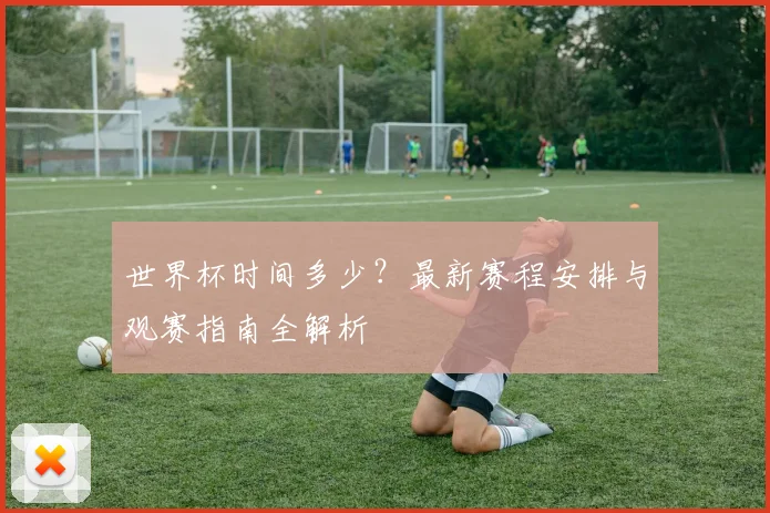 世界杯时间多少?最新赛程安排与观赛指南全解析