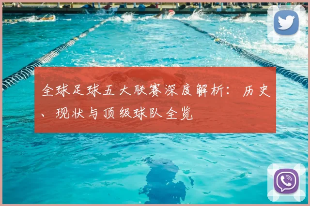 全球足球五大联赛深度解析:历史、现状与顶级球队全览