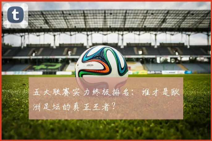 五大联赛实力终极排名:谁才是欧洲足坛的真正王者?